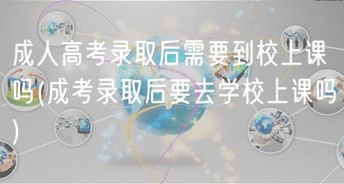 成人高考錄取后需要到校上課嗎(成考錄取后要去學(xué)校上課嗎)