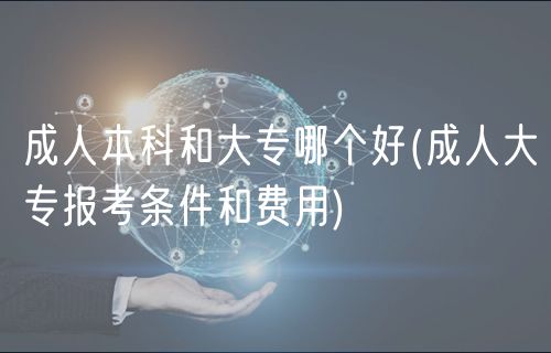 成人本科和大專哪個好(成人大專報考條件和費用)