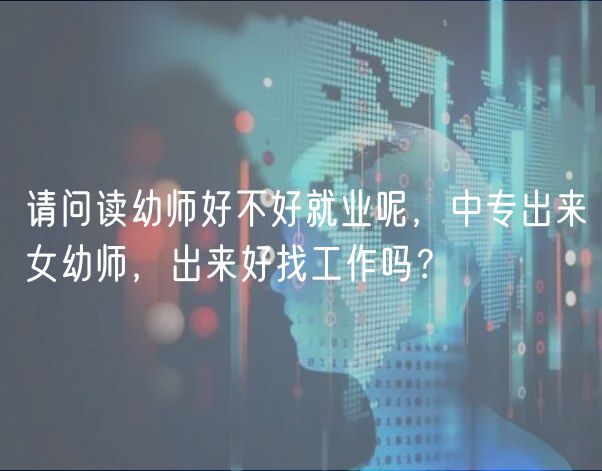 請問讀幼師好不好就業(yè)呢，中專出來女幼師，出來好找工作嗎？