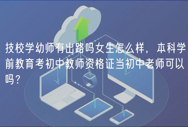 技校學(xué)幼師有出路嗎女生怎么樣，本科學(xué)前教育考初中教師資格證當(dāng)初中老師可以嗎？