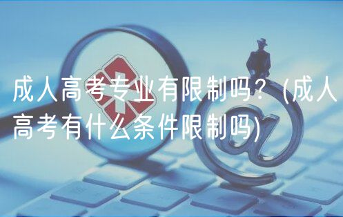 成人高考專業(yè)有限制嗎？(成人高考有什么條件限制嗎)