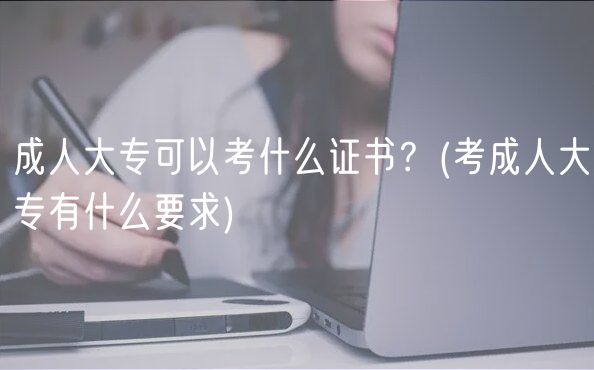 成人大專可以考什么證書？(考成人大專有什么要求)