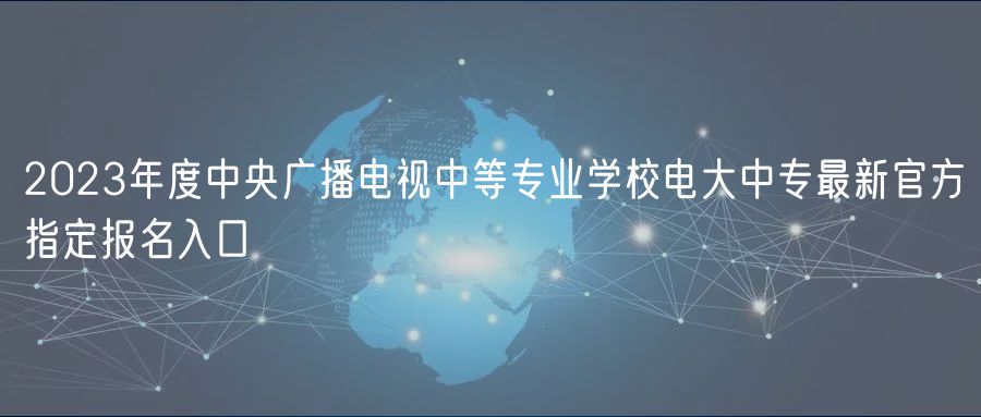 2023年度中央廣播電視中等專業(yè)學(xué)校電大中專最新官方指定報(bào)名入口