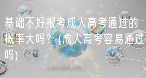 基礎(chǔ)不好報(bào)考成人高考通過的概率大嗎？(成人高考容易通過嗎)