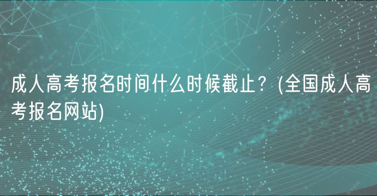 成人高考報名時間什么時候截止？(全國成人高考報名網(wǎng)站)