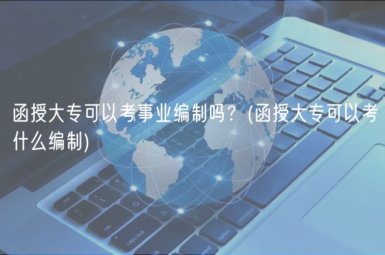 函授大專(zhuān)可以考事業(yè)編制嗎？(函授大專(zhuān)可以考什么編制)