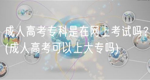 成人高考?？剖窃诰W(wǎng)上考試嗎？(成人高考可以上大專嗎)