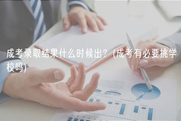 成考錄取結(jié)果什么時候出？(成考有必要挑學(xué)校嗎)