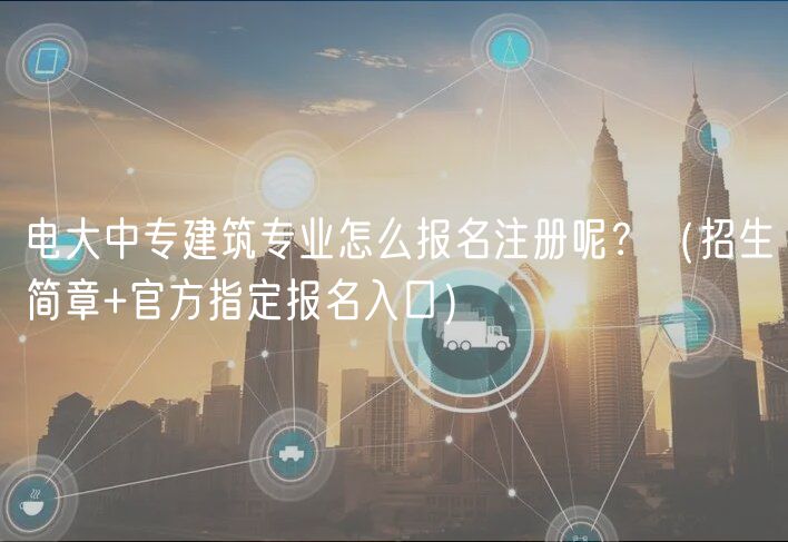 電大中專建筑專業(yè)怎么報名注冊呢？（招生簡章+官方指定報名入口）