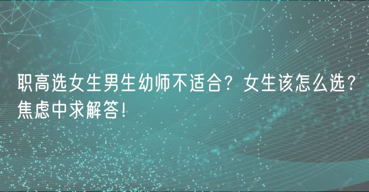 職高選女生男生幼師不適合？女生該怎么選？焦慮中求解答！