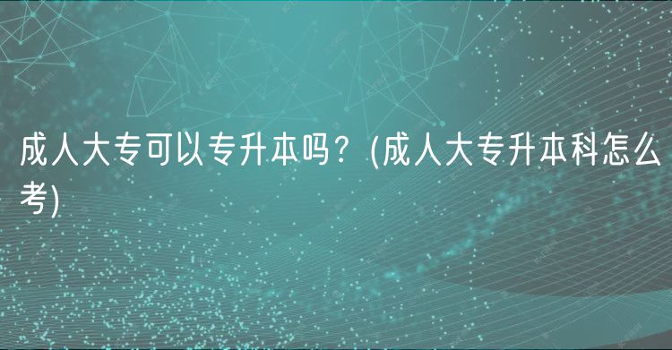 成人大?？梢詫Ｉ締?？(成人大專升本科怎么考)