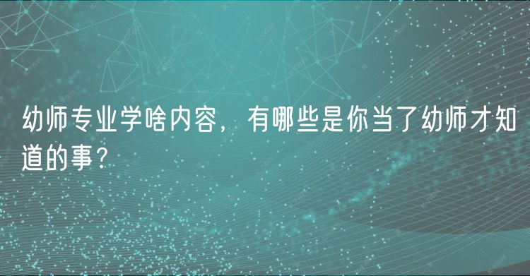 幼師專業(yè)學(xué)啥內(nèi)容，有哪些是你當(dāng)了幼師才知道的事？