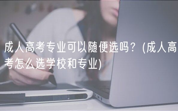 成人高考專業(yè)可以隨便選嗎？(成人高考怎么選學校和專業(yè))