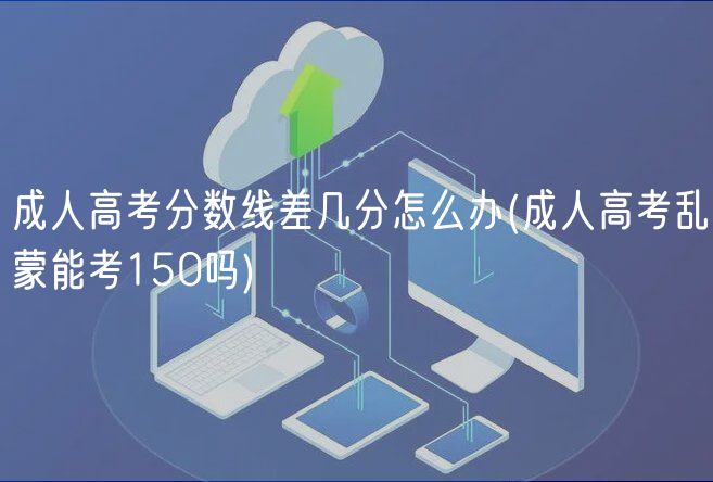 成人高考分?jǐn)?shù)線差幾分怎么辦(成人高考亂蒙能考150嗎)