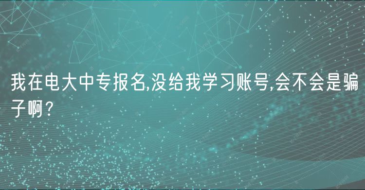 我在電大中專報(bào)名,沒給我學(xué)習(xí)賬號(hào),會(huì)不會(huì)是騙子??？