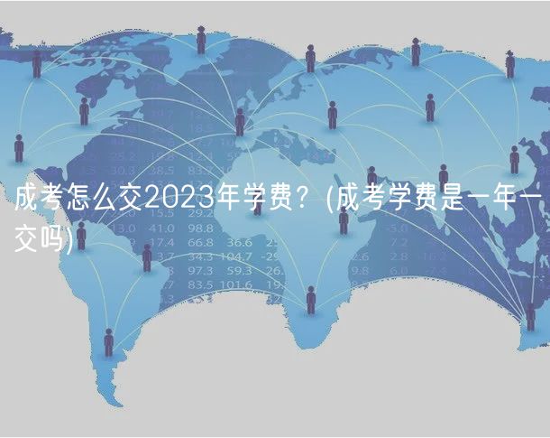 成考怎么交2023年學(xué)費？(成考學(xué)費是一年一交嗎)