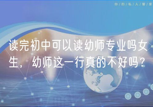 讀完初中可以讀幼師專業(yè)嗎女生，幼師這一行真的不好嗎？