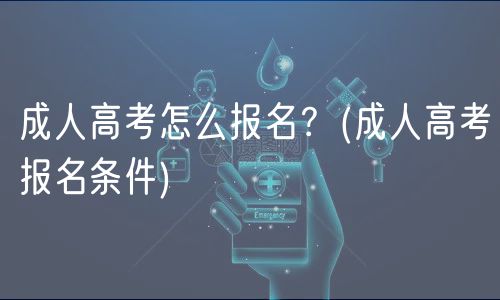 成人高考怎么報名？(成人高考報名條件)