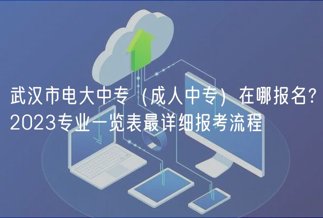 武漢市電大中專（成人中專）在哪報(bào)名？2023專業(yè)一覽表最詳細(xì)報(bào)考流程