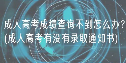 成人高考成績查詢不到怎么辦？(成人高考有沒有錄取通知書)