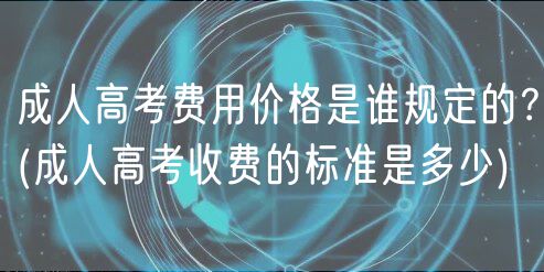 成人高考費(fèi)用價格是誰規(guī)定的？(成人高考收費(fèi)的標(biāo)準(zhǔn)是多少)