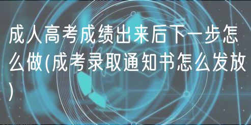 成人高考成績出來后下一步怎么做(成考錄取通知書怎么發(fā)放)