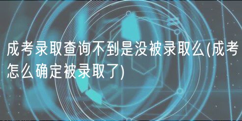 成考錄取查詢不到是沒被錄取么(成考怎么確定被錄取了)