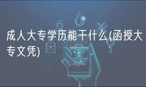 成人大專學(xué)歷能干什么(函授大專文憑)