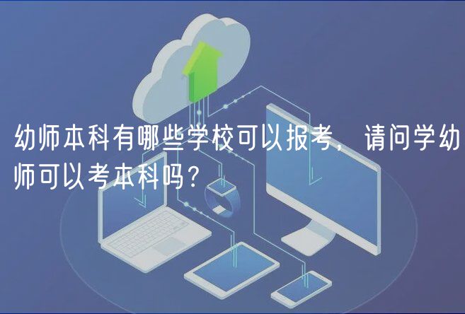 幼師本科有哪些學(xué)?？梢詧?bào)考，請(qǐng)問(wèn)學(xué)幼師可以考本科嗎？