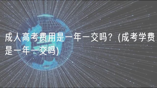 成人高考費(fèi)用是一年一交嗎？(成考學(xué)費(fèi)是一年一交嗎)