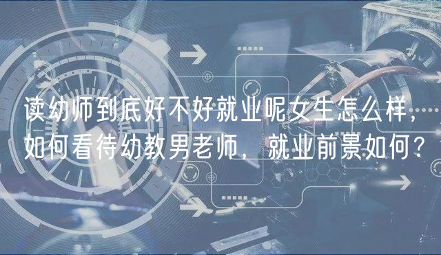 讀幼師到底好不好就業(yè)呢女生怎么樣，如何看待幼教男老師，就業(yè)前景如何？