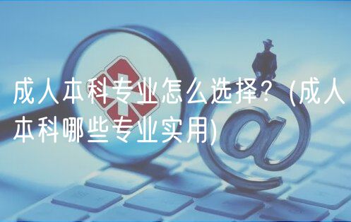 成人本科專業(yè)怎么選擇？(成人本科哪些專業(yè)實(shí)用)