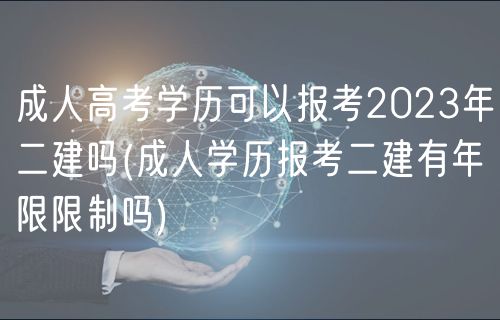 成人高考學歷可以報考2023年二建嗎(成人學歷報考二建有年限限制嗎)