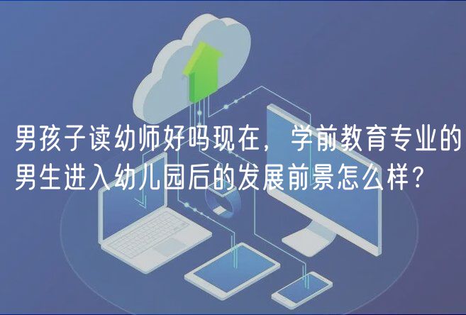 男孩子讀幼師好嗎現(xiàn)在，學前教育專業(yè)的男生進入幼兒園后的發(fā)展前景怎么樣？