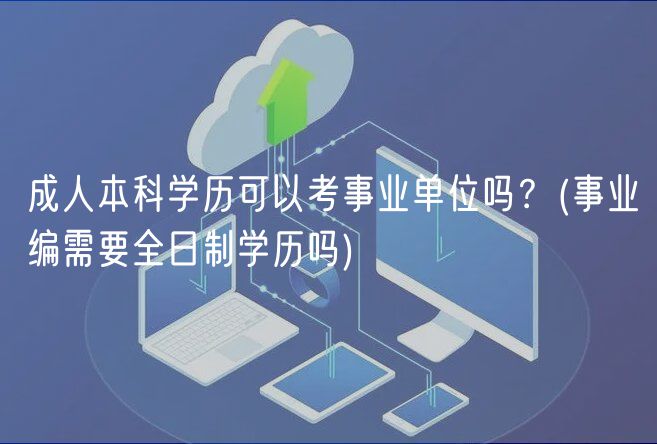 成人本科學(xué)歷可以考事業(yè)單位嗎？(事業(yè)編需要全日制學(xué)歷嗎)