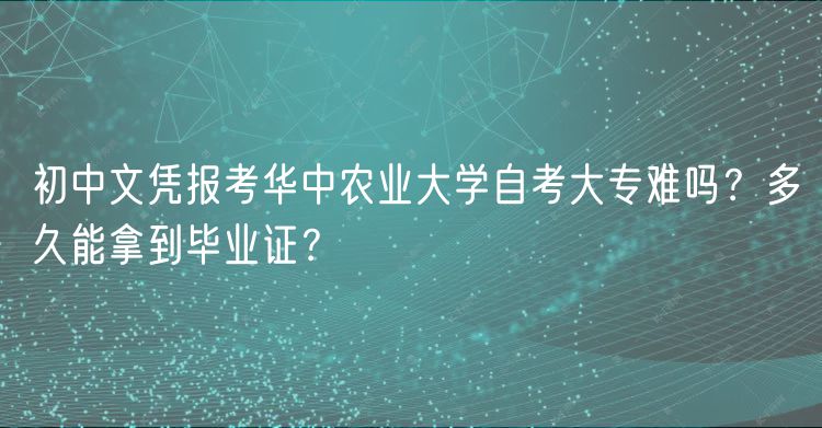 初中文憑報(bào)考華中農(nóng)業(yè)大學(xué)自考大專(zhuān)難嗎？多久能拿到畢業(yè)證？