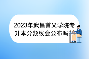 2023年武昌首義學(xué)院專升本分?jǐn)?shù)線會(huì)公布嗎？