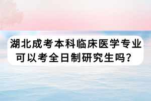 湖北成考本科臨床醫(yī)學(xué)專業(yè)可以考全日制研究生嗎？