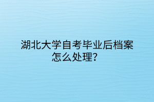 湖北大學(xué)自考畢業(yè)后檔案怎么處理？