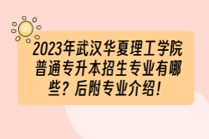2023年武漢華夏理工學院普通專升本招生專業(yè)有哪些？后附專業(yè)介紹！