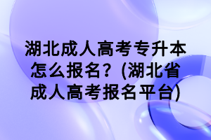 湖北成人高考專(zhuān)升本怎么報(bào)名？(湖北省成人高考報(bào)名平臺(tái))