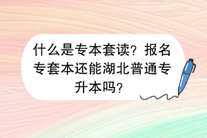 什么是專本套讀？報名專套本還能湖北普通專升本嗎？