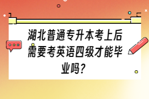 湖北普通專升本考上后需要考英語(yǔ)四級(jí)才能畢業(yè)嗎？
