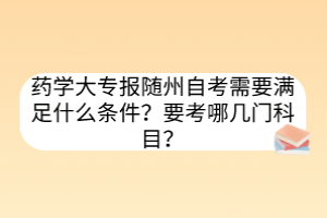 藥學(xué)大專報(bào)隨州自考需要滿足什么條件？要考哪幾門科目？