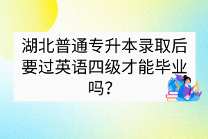湖北普通專升本錄取后要過英語四級(jí)才能畢業(yè)嗎？