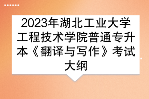2023年湖北工業(yè)大學(xué)工程技術(shù)學(xué)院普通專升本《翻譯與寫作》考試大綱