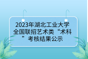 2023年湖北工業(yè)大學(xué)全國聯(lián)招藝術(shù)類“術(shù)科”考核結(jié)果公示