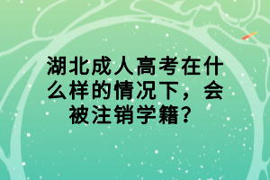 湖北成人高考在什么樣的情況下，會被注銷學(xué)籍？