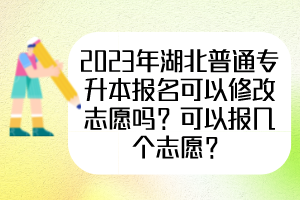 2023年湖北普通專升本報(bào)名可以修改志愿嗎？可以報(bào)幾個(gè)志愿？
