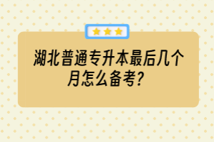 湖北普通專升本最后幾個(gè)月怎么備考？